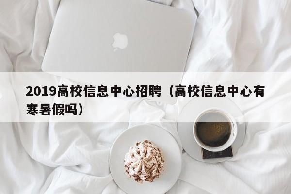 2019高校信息中心招聘（高校信息中心有寒暑假吗）-第1张图片-高校人才招聘