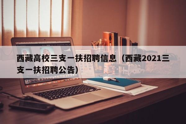 西藏高校三支一扶招聘信息（西藏2021三支一扶招聘公告）-第1张图片-高校人才招聘