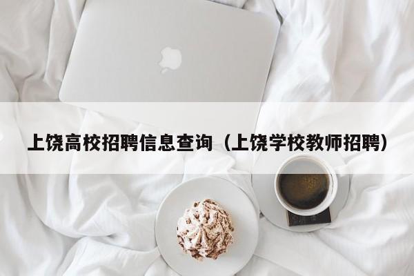 上饶高校招聘信息查询（上饶学校教师招聘）-第1张图片-高校人才招聘