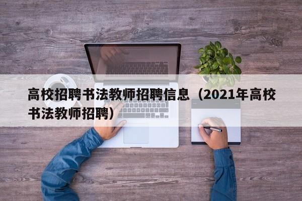 高校招聘书法教师招聘信息（2021年高校书法教师招聘）-第1张图片-高校人才招聘