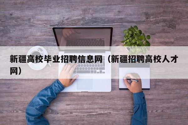 新疆高校毕业招聘信息网（新疆招聘高校人才网）-第1张图片-高校人才招聘