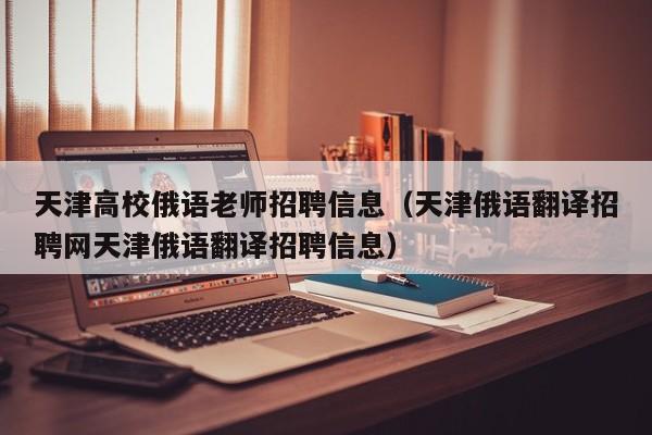 天津高校俄语老师招聘信息（天津俄语翻译招聘网天津俄语翻译招聘信息）-第1张图片-高校人才招聘