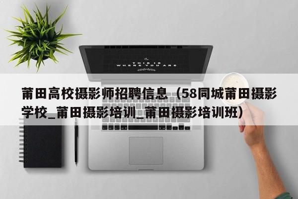 莆田高校摄影师招聘信息（58同城莆田摄影学校_莆田摄影培训_莆田摄影培训班）-第1张图片-高校人才招聘