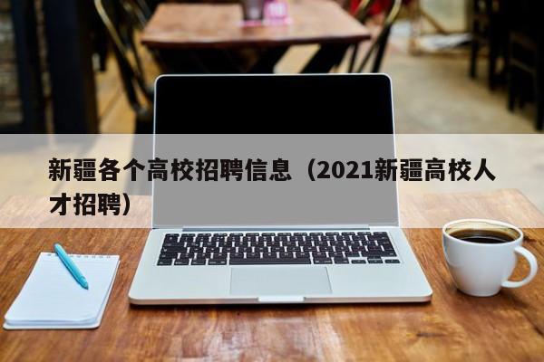 新疆各个高校招聘信息（2021新疆高校人才招聘）-第1张图片-高校人才招聘