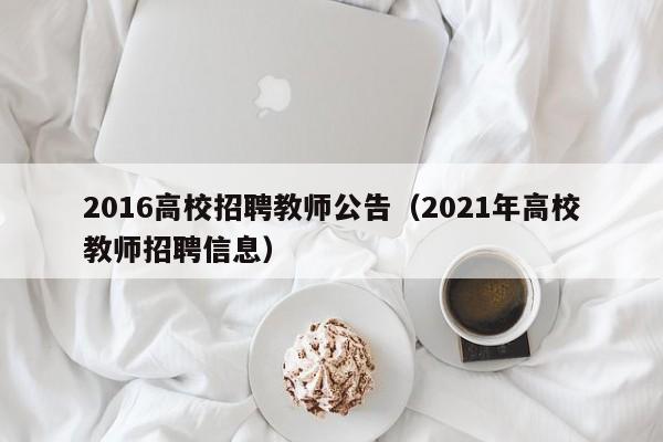 2016高校招聘教师公告（2021年高校教师招聘信息）-第1张图片-高校人才招聘