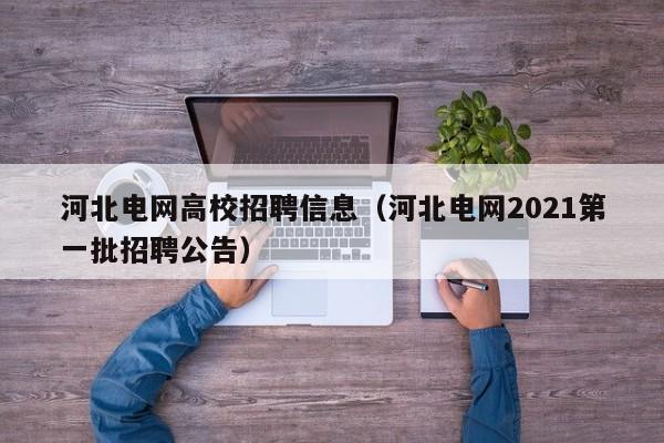 河北电网高校招聘信息（河北电网2021第一批招聘公告）-第1张图片-高校人才招聘