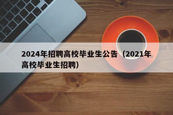 2024年招聘高校毕业生公告（2021年高校毕业生招聘）-第1张图片-高校人才招聘