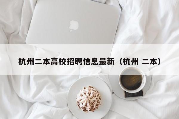 杭州二本高校招聘信息最新（杭州 二本）-第1张图片-高校人才招聘
