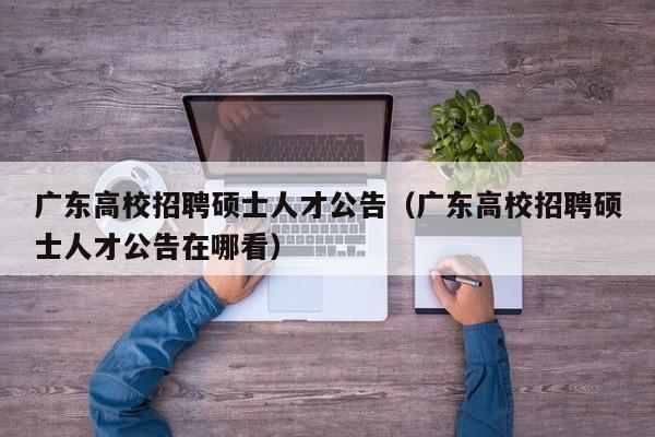 广东高校招聘硕士人才公告（广东高校招聘硕士人才公告在哪看）-第1张图片-高校人才招聘