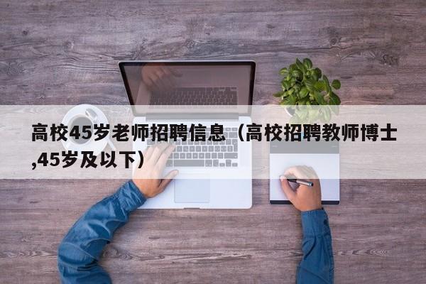 高校45岁老师招聘信息（高校招聘教师博士,45岁及以下）-第1张图片-高校人才招聘