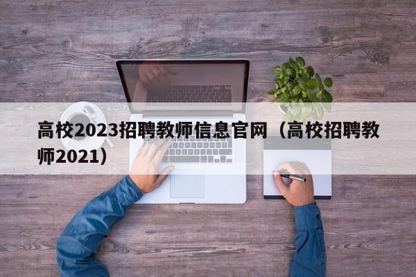 高校2023招聘教师信息官网（高校招聘教师2021）-第1张图片-高校人才招聘