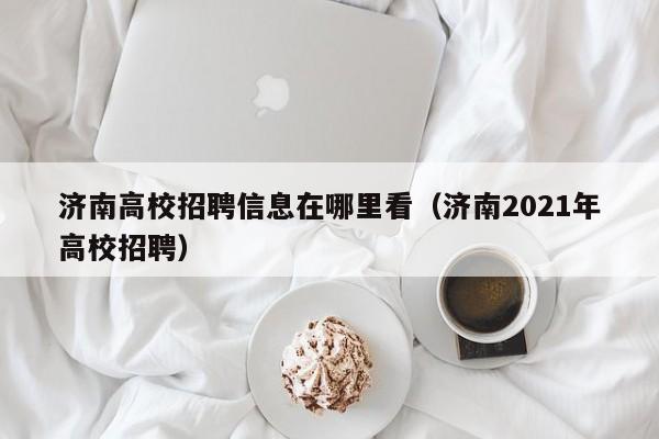济南高校招聘信息在哪里看（济南2021年高校招聘）-第1张图片-高校人才招聘