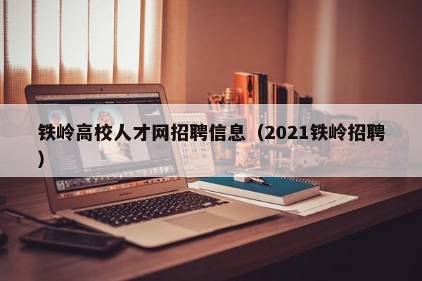 铁岭高校人才网招聘信息（2021铁岭招聘）-第1张图片-高校人才招聘