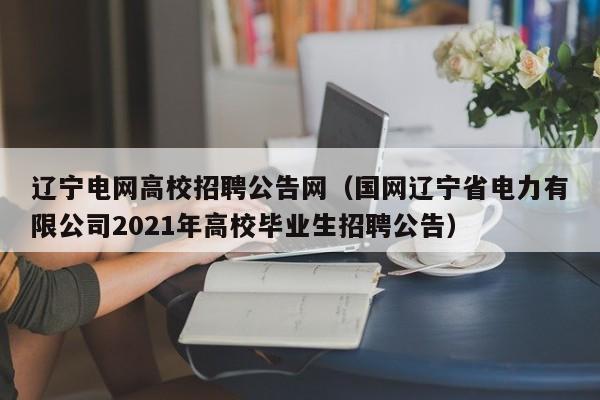 辽宁电网高校招聘公告网（国网辽宁省电力有限公司2021年高校毕业生招聘公告）-第1张图片-高校人才招聘