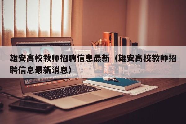 雄安高校教师招聘信息最新（雄安高校教师招聘信息最新消息）-第1张图片-高校人才招聘
