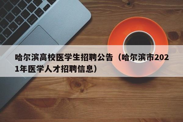 哈尔滨高校医学生招聘公告（哈尔滨市2021年医学人才招聘信息）-第1张图片-高校人才招聘