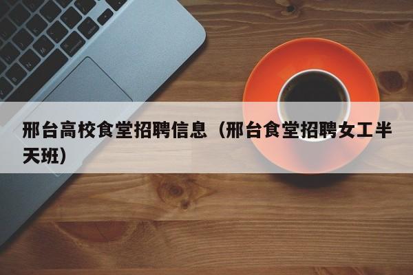 邢台高校食堂招聘信息（邢台食堂招聘女工半天班）-第1张图片-高校人才招聘