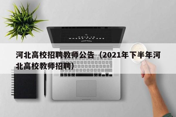 河北高校招聘教师公告（2021年下半年河北高校教师招聘）-第1张图片-高校人才招聘