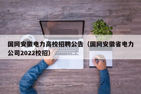国网安徽电力高校招聘公告（国网安徽省电力公司2022校招）-第1张图片-高校人才招聘