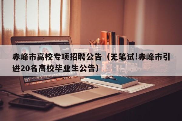 赤峰市高校专项招聘公告（无笔试!赤峰市引进20名高校毕业生公告）-第1张图片-高校人才招聘