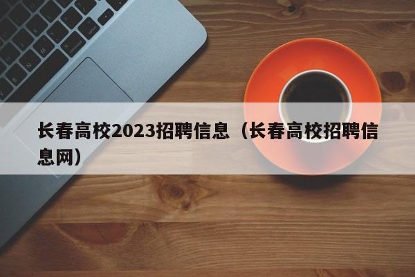 长春高校2023招聘信息（长春高校招聘信息网）-第1张图片-高校人才招聘