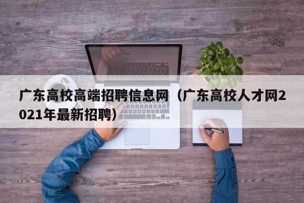 广东高校高端招聘信息网（广东高校人才网2021年最新招聘）-第1张图片-高校人才招聘
