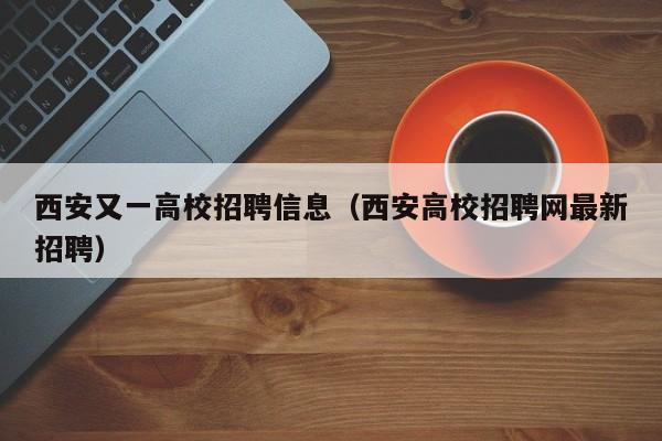 西安又一高校招聘信息（西安高校招聘网最新招聘）-第1张图片-高校人才招聘
