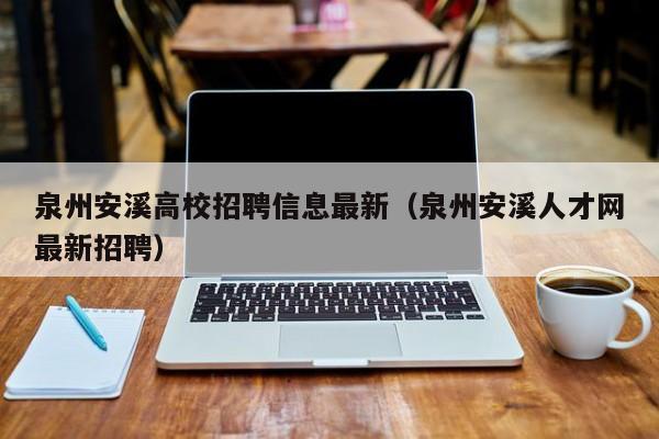 泉州安溪高校招聘信息最新（泉州安溪人才网最新招聘）-第1张图片-高校人才招聘