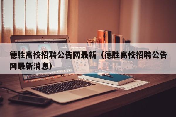 德胜高校招聘公告网最新（德胜高校招聘公告网最新消息）-第1张图片-高校人才招聘