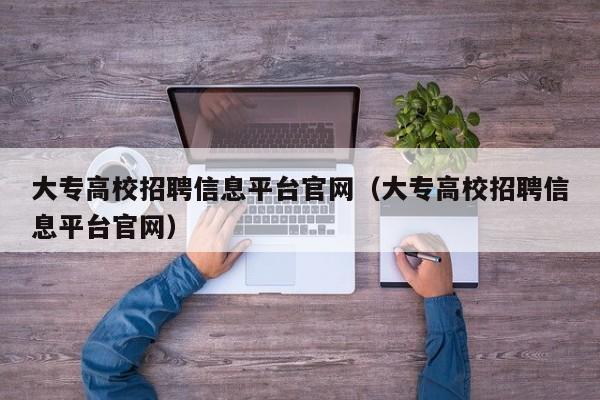 大专高校招聘信息平台官网（大专高校招聘信息平台官网）-第1张图片-高校人才招聘