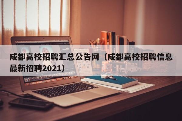 成都高校招聘汇总公告网（成都高校招聘信息最新招聘2021）-第1张图片-高校人才招聘