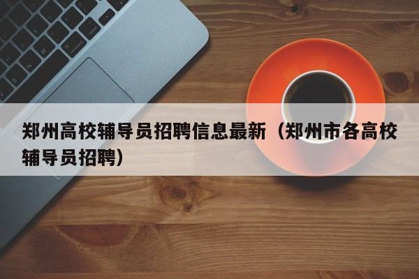 郑州高校辅导员招聘信息最新（郑州市各高校辅导员招聘）-第1张图片-高校人才招聘