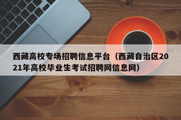西藏高校专场招聘信息平台（西藏自治区2021年高校毕业生考试招聘网信息网）-第1张图片-高校人才招聘