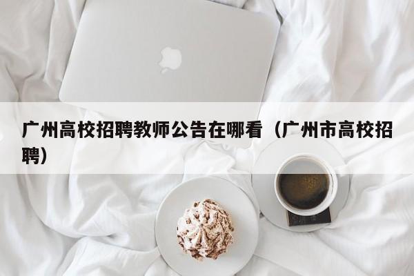 广州高校招聘教师公告在哪看（广州市高校招聘）-第1张图片-高校人才招聘