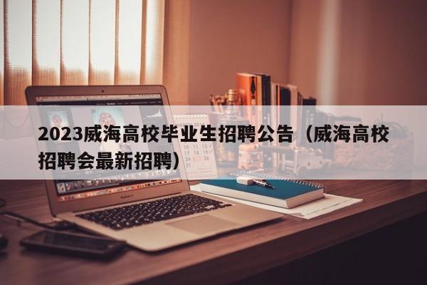 2023威海高校毕业生招聘公告（威海高校招聘会最新招聘）-第1张图片-高校人才招聘