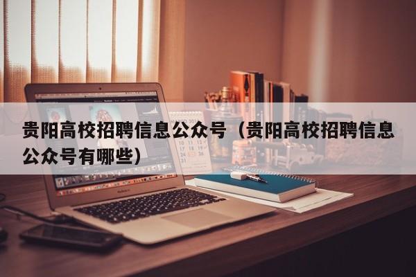 贵阳高校招聘信息公众号（贵阳高校招聘信息公众号有哪些）-第1张图片-高校人才招聘