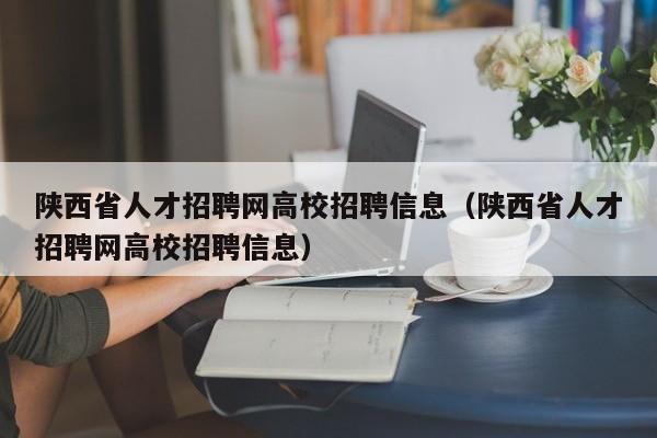 陕西省人才招聘网高校招聘信息（陕西省人才招聘网高校招聘信息）-第1张图片-高校人才招聘