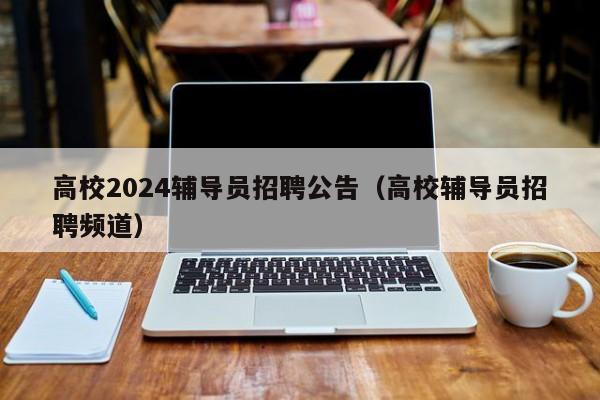 高校2024辅导员招聘公告（高校辅导员招聘频道）-第1张图片-高校人才招聘