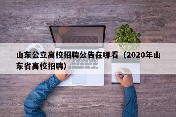 山东公立高校招聘公告在哪看（2020年山东省高校招聘）-第1张图片-高校人才招聘