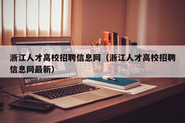 浙江人才高校招聘信息网（浙江人才高校招聘信息网最新）-第1张图片-高校人才招聘