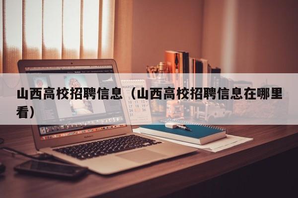 山西高校招聘信息（山西高校招聘信息在哪里看）-第1张图片-高校人才招聘