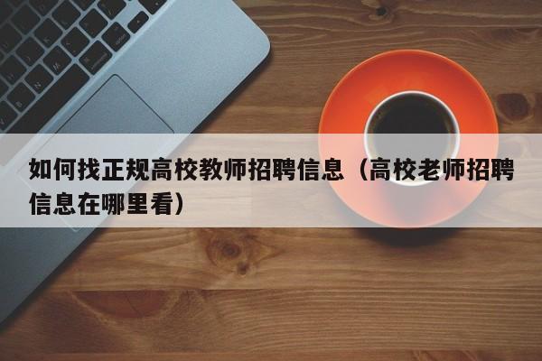 如何找正规高校教师招聘信息（高校老师招聘信息在哪里看）-第1张图片-高校人才招聘