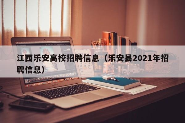 江西乐安高校招聘信息（乐安县2021年招聘信息）-第1张图片-高校人才招聘