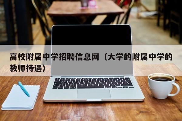 高校附属中学招聘信息网（大学的附属中学的教师待遇）-第1张图片-高校人才招聘