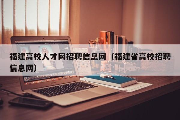 福建高校人才网招聘信息网（福建省高校招聘信息网）-第1张图片-高校人才招聘
