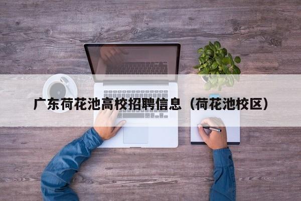 广东荷花池高校招聘信息（荷花池校区）-第1张图片-高校人才招聘