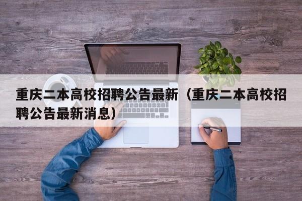 重庆二本高校招聘公告最新（重庆二本高校招聘公告最新消息）-第1张图片-高校人才招聘