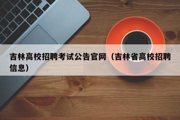吉林高校招聘考试公告官网（吉林省高校招聘信息）-第1张图片-高校人才招聘