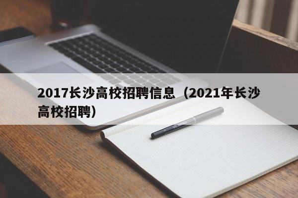 2017长沙高校招聘信息（2021年长沙高校招聘）-第1张图片-高校人才招聘