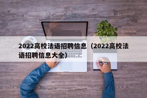 2022高校法语招聘信息（2022高校法语招聘信息大全）-第1张图片-高校人才招聘